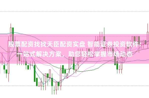 股票配资找找天臣配资实盘 智能证券投资软件：一站式解决方案，助您轻松掌握市场动态