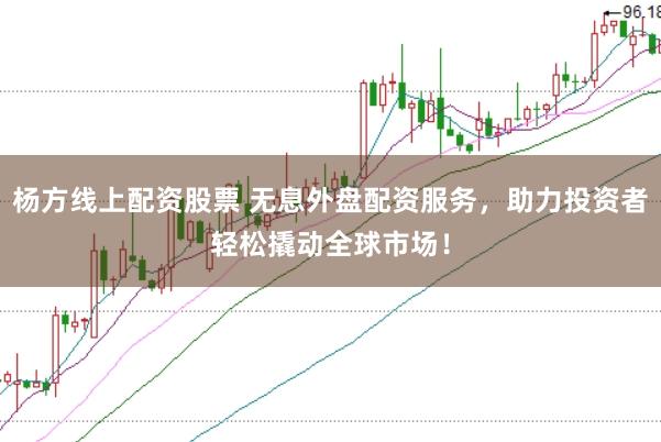 杨方线上配资股票 无息外盘配资服务，助力投资者轻松撬动全球市场！