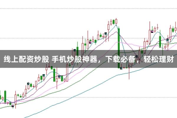 线上配资炒股 手机炒股神器，下载必备，轻松理财