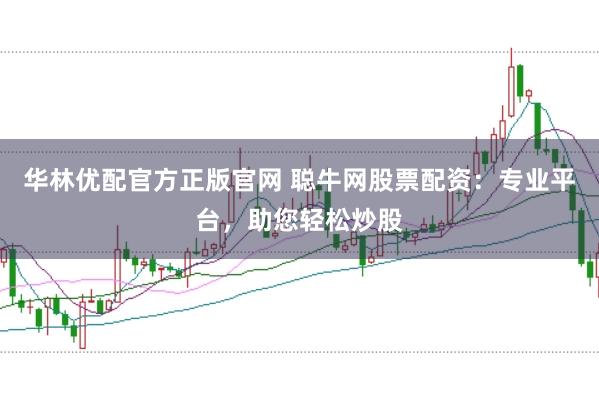 华林优配官方正版官网 聪牛网股票配资：专业平台，助您轻松炒股