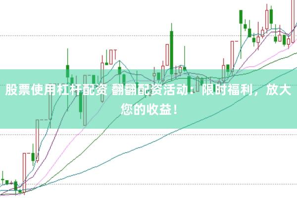 股票使用杠杆配资 翻翻配资活动：限时福利，放大您的收益！