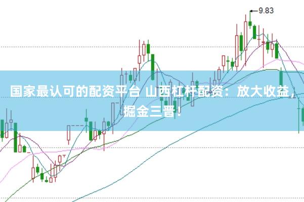 国家最认可的配资平台 山西杠杆配资：放大收益，掘金三晋！