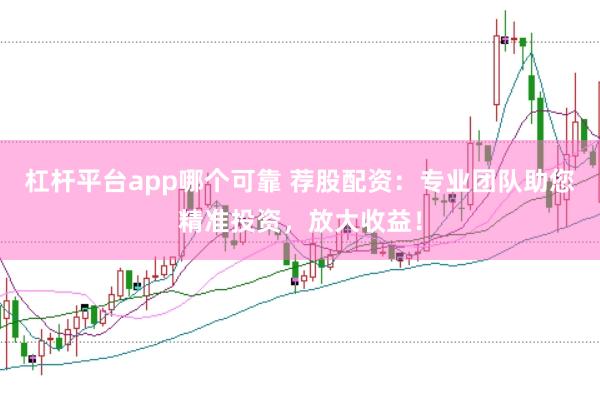 杠杆平台app哪个可靠 荐股配资：专业团队助您精准投资，放大收益！