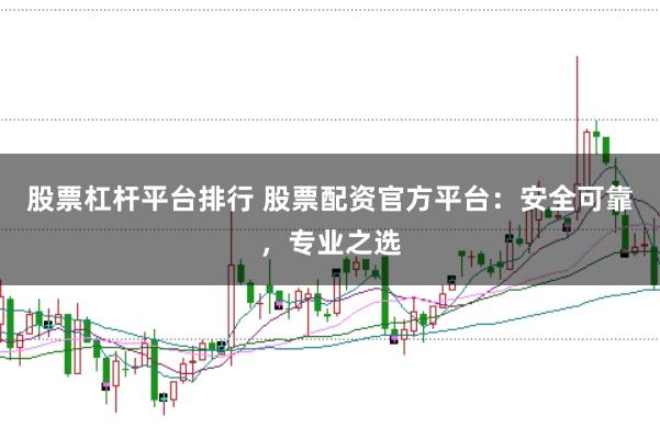 股票杠杆平台排行 股票配资官方平台：安全可靠，专业之选