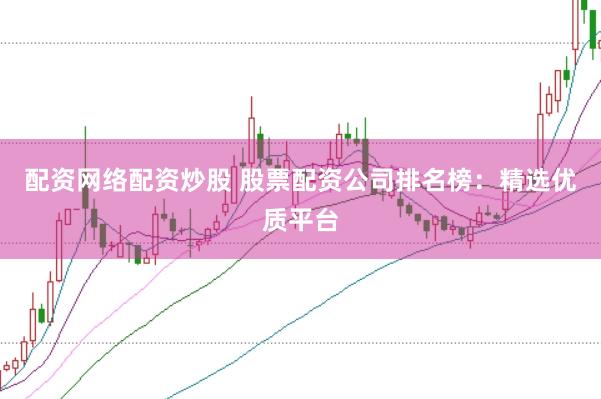 配资网络配资炒股 股票配资公司排名榜：精选优质平台