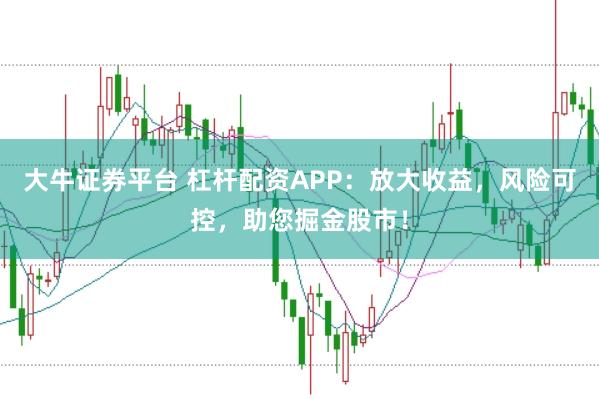 大牛证券平台 杠杆配资APP：放大收益，风险可控，助您掘金股市！
