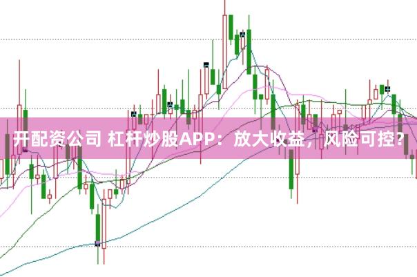 开配资公司 杠杆炒股APP：放大收益，风险可控？