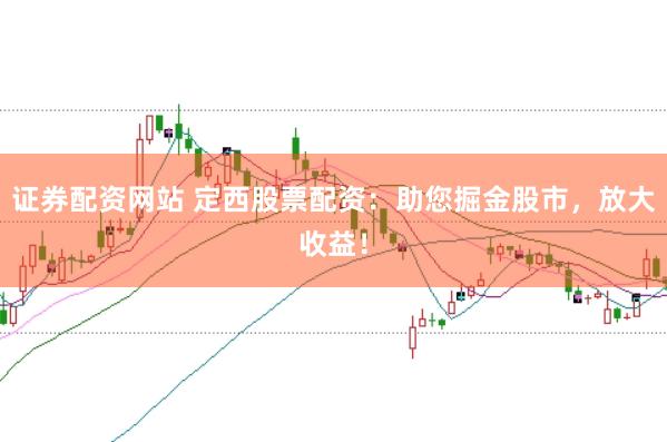 证券配资网站 定西股票配资：助您掘金股市，放大收益！