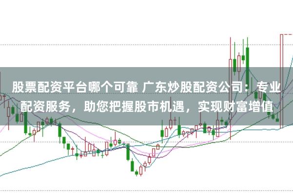 股票配资平台哪个可靠 广东炒股配资公司：专业配资服务，助您把握股市机遇，实现财富增值