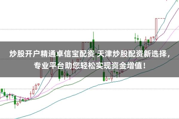 炒股开户精通卓信宝配资 天津炒股配资新选择，专业平台助您轻松实现资金增值！