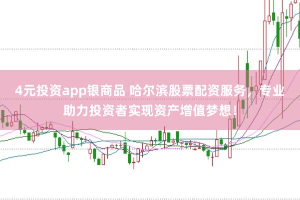 4元投资app银商品 哈尔滨股票配资服务，专业助力投资者实现资产增值梦想！