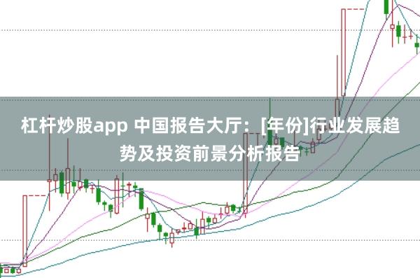 杠杆炒股app 中国报告大厅：[年份]行业发展趋势及投资前景分析报告