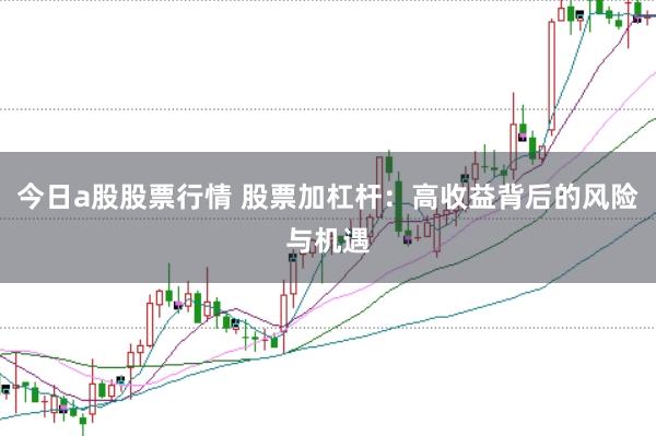 今日a股股票行情 股票加杠杆：高收益背后的风险与机遇