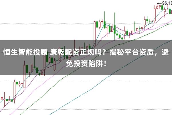 恒生智能投顾 康乾配资正规吗？揭秘平台资质，避免投资陷阱！