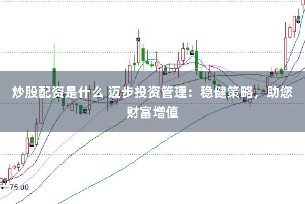 炒股配资是什么 迈步投资管理：稳健策略，助您财富增值