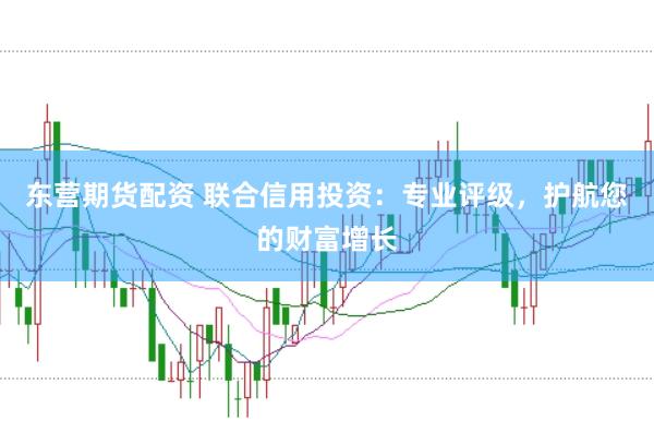 东营期货配资 联合信用投资：专业评级，护航您的财富增长
