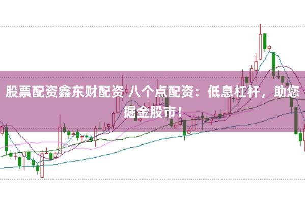 股票配资鑫东财配资 八个点配资：低息杠杆，助您掘金股市！