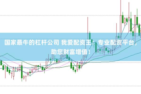 国家最牛的杠杆公司 我爱配资王：专业配资平台，助您财富增值！