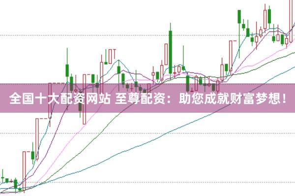 全国十大配资网站 至尊配资：助您成就财富梦想！
