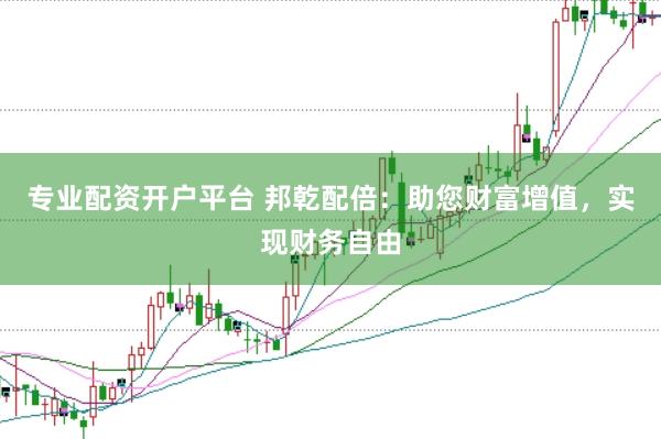 专业配资开户平台 邦乾配倍：助您财富增值，实现财务自由
