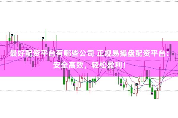 最好配资平台有哪些公司 正规易操盘配资平台：安全高效，轻松盈利！