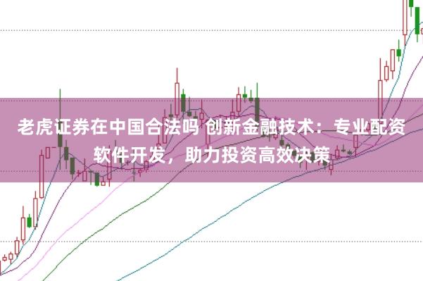 老虎证券在中国合法吗 创新金融技术：专业配资软件开发，助力投资高效决策