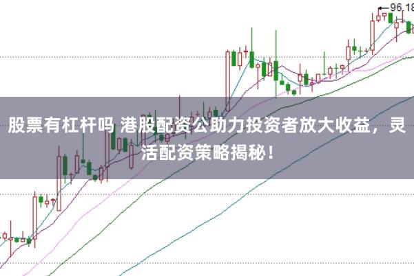 股票有杠杆吗 港股配资公助力投资者放大收益，灵活配资策略揭秘！