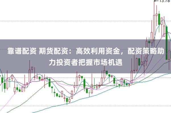 靠谱配资 期货配资：高效利用资金，配资策略助力投资者把握市场机遇