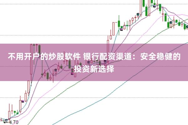 不用开户的炒股软件 银行配资渠道：安全稳健的投资新选择