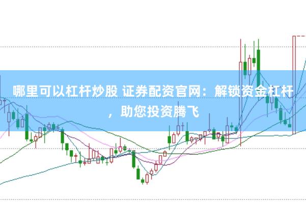 哪里可以杠杆炒股 证券配资官网：解锁资金杠杆，助您投资腾飞