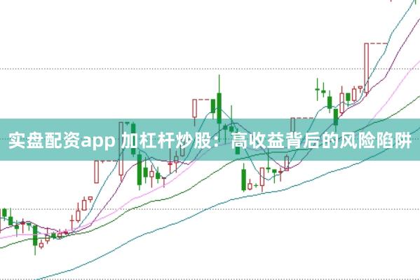 实盘配资app 加杠杆炒股：高收益背后的风险陷阱