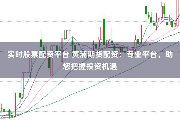 实时股票配资平台 黄浦期货配资：专业平台，助您把握投资机遇