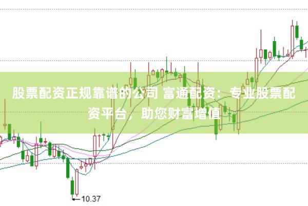 股票配资正规靠谱的公司 富通配资：专业股票配资平台，助您财富增值