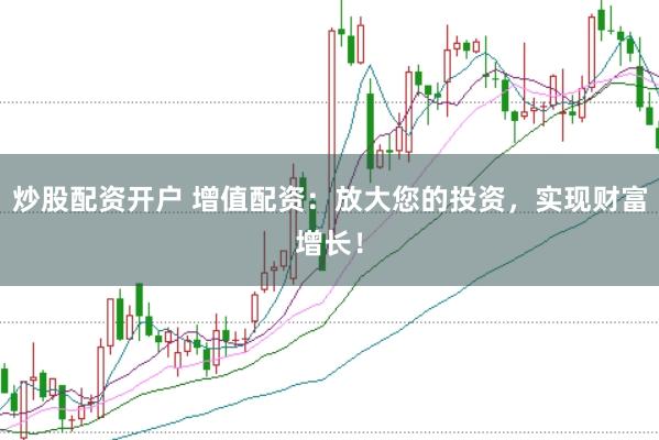炒股配资开户 增值配资：放大您的投资，实现财富增长！