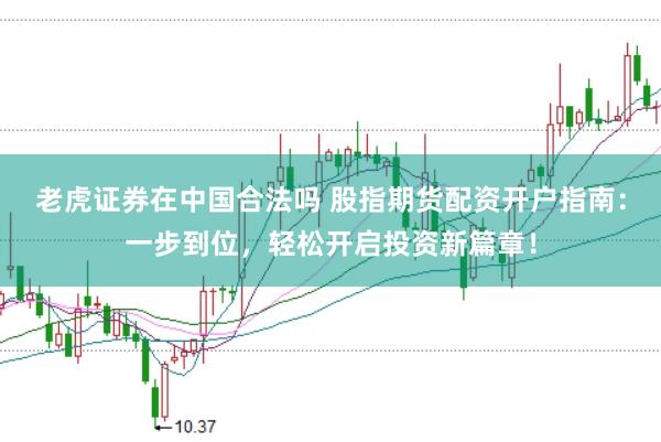 老虎证券在中国合法吗 股指期货配资开户指南：一步到位，轻松开启投资新篇章！