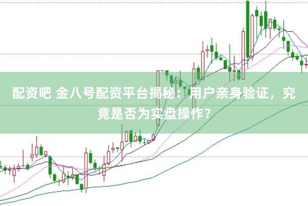 配资吧 金八号配资平台揭秘：用户亲身验证，究竟是否为实盘操作？