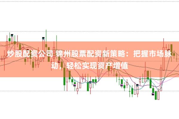 炒股配资公司 锦州股票配资新策略：把握市场脉动，轻松实现资产增值