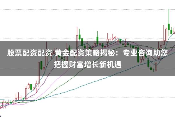 股票配资配资 黄金配资策略揭秘：专业咨询助您把握财富增长新机遇