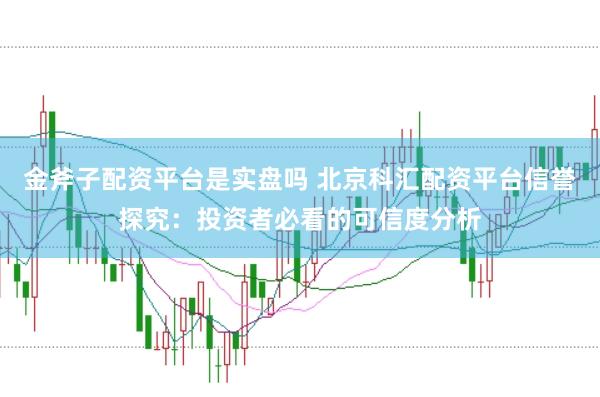 金斧子配资平台是实盘吗 北京科汇配资平台信誉探究：投资者必看的可信度分析