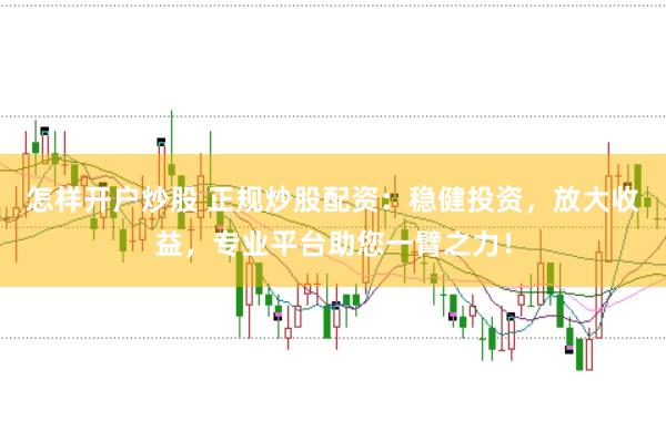 怎样开户炒股 正规炒股配资：稳健投资，放大收益，专业平台助您一臂之力！