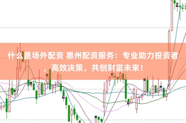 什么是场外配资 惠州配资服务：专业助力投资者，高效决策，共创财富未来！