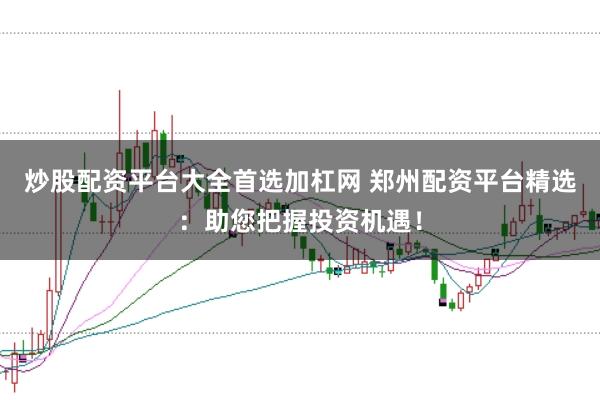 炒股配资平台大全首选加杠网 郑州配资平台精选：助您把握投资机遇！