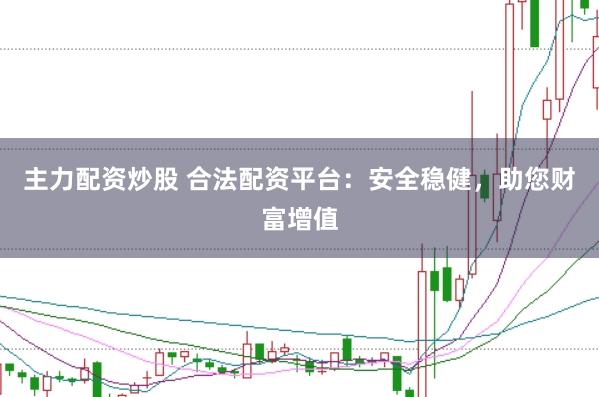 主力配资炒股 合法配资平台：安全稳健，助您财富增值