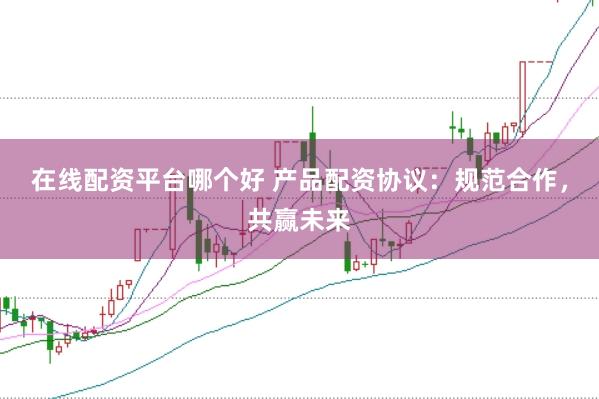 在线配资平台哪个好 产品配资协议：规范合作，共赢未来