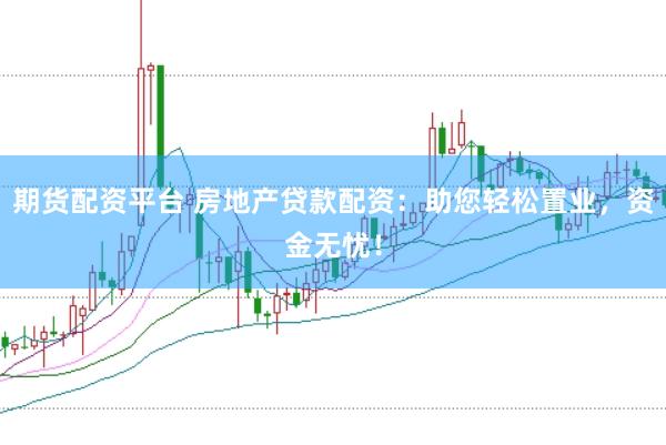 期货配资平台 房地产贷款配资：助您轻松置业，资金无忧！