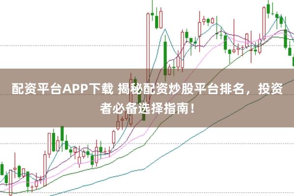 配资平台APP下载 揭秘配资炒股平台排名，投资者必备选择指南！
