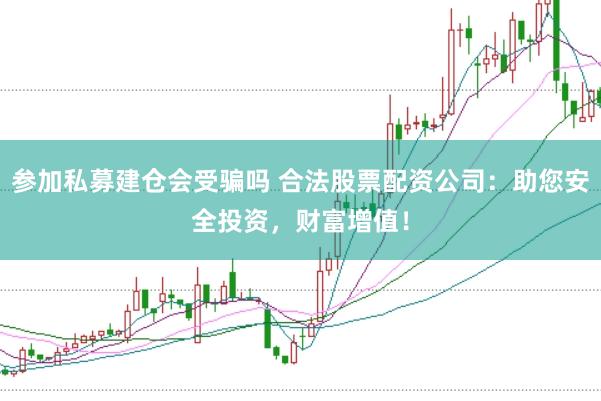 参加私募建仓会受骗吗 合法股票配资公司：助您安全投资，财富增值！