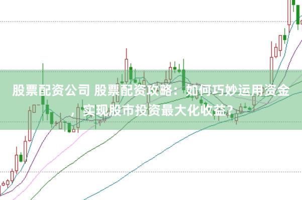 股票配资公司 股票配资攻略：如何巧妙运用资金，实现股市投资最大化收益？