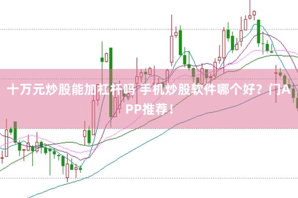 十万元炒股能加杠杆吗 手机炒股软件哪个好？门APP推荐！