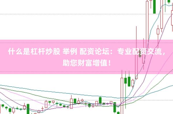 什么是杠杆炒股 举例 配资论坛：专业配资交流，助您财富增值！